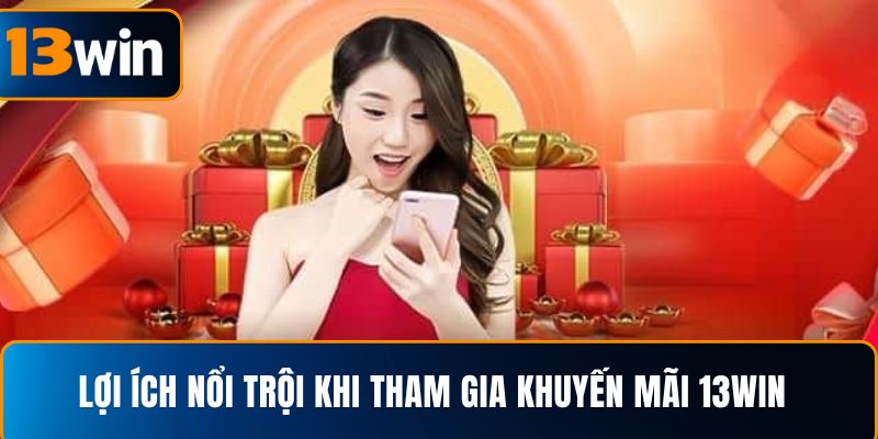 Lợi ích nổi trội khi tham gia khuyến mãi 13WIN